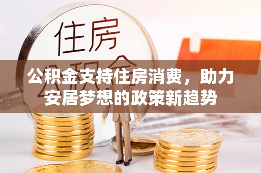 广汉公积金支持住房消费，助力安居梦想的政策新趋势