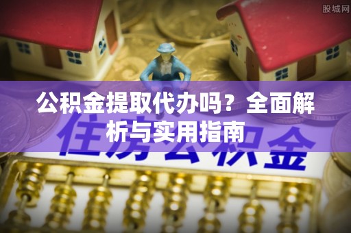 广汉公积金提取代办吗？全面解析与实用指南