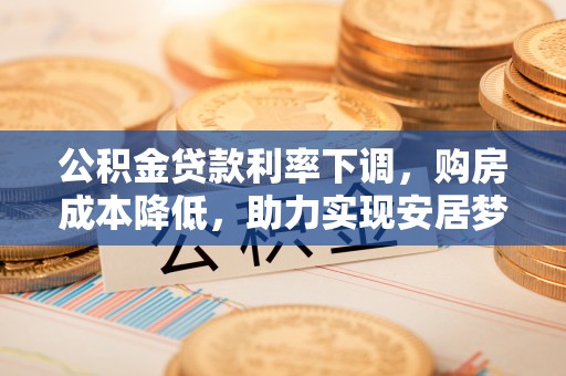 广汉公积金贷款利率下调，购房成本降低，助力实现安居梦