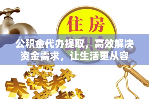 广汉公积金代办提取，高效解决资金需求，让生活更从容