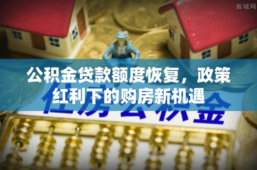 广汉公积金贷款额度恢复，政策红利下的购房新机遇