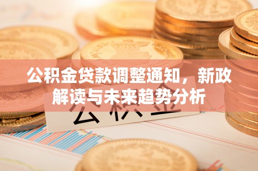 广汉公积金贷款调整通知，新政解读与未来趋势分析