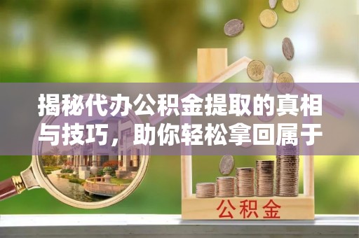 广汉揭秘代办公积金提取的真相与技巧，助你轻松拿回属于你的钱