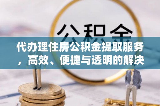 广汉代办理住房公积金提取服务，高效、便捷与透明的解决方案