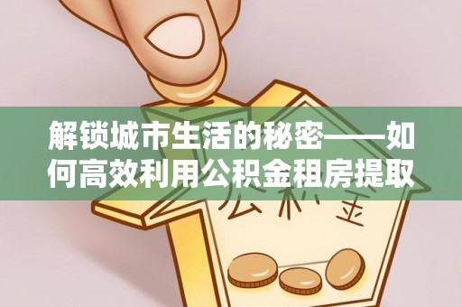 广汉解锁城市生活的秘密——如何高效利用公积金租房提取政策优化居住体验
