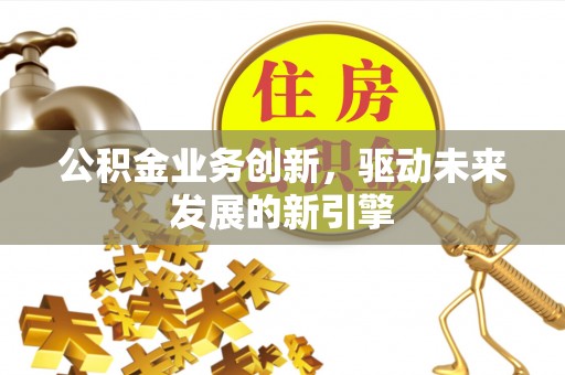 广汉公积金业务创新，驱动未来发展的新引擎