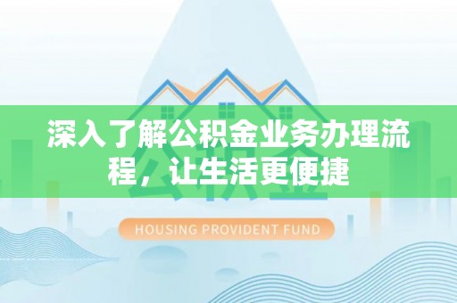 广汉深入了解公积金业务办理流程，让生活更便捷