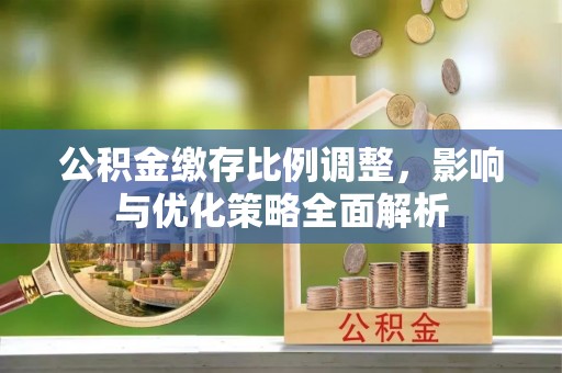 广汉公积金缴存比例调整，影响与优化策略全面解析