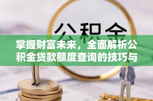 广汉掌握财富未来，全面解析公积金贷款额度查询的技巧与策略