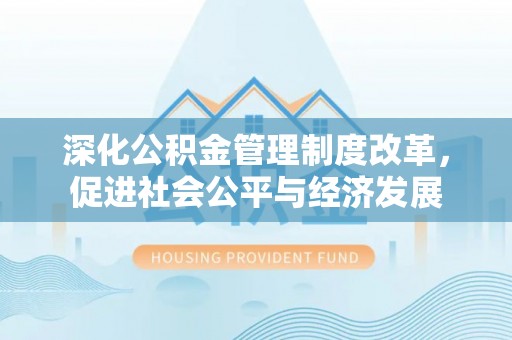 广汉深化公积金管理制度改革，促进社会公平与经济发展
