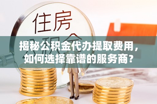 广汉揭秘公积金代办提取费用，如何选择靠谱的服务商？