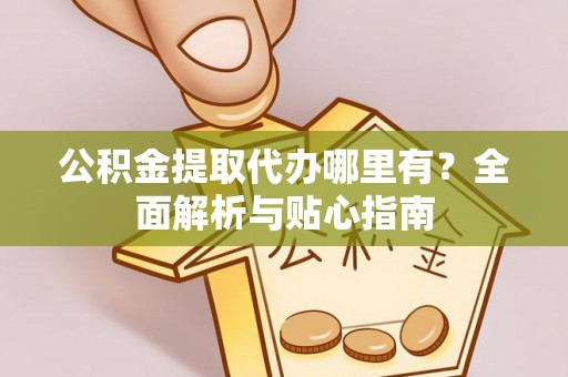 广汉公积金提取代办哪里有？全面解析与贴心指南