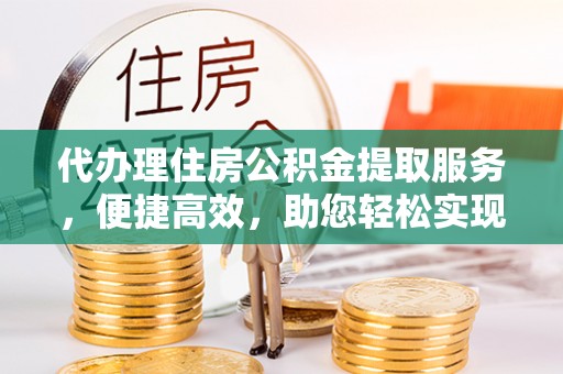 广汉代办理住房公积金提取服务，便捷高效，助您轻松实现资金规划