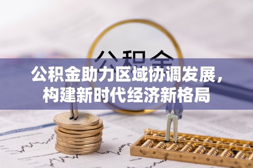 广汉公积金助力区域协调发展，构建新时代经济新格局