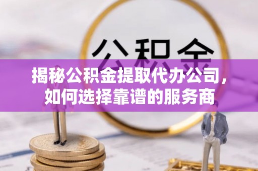 广汉揭秘公积金提取代办公司，如何选择靠谱的服务商