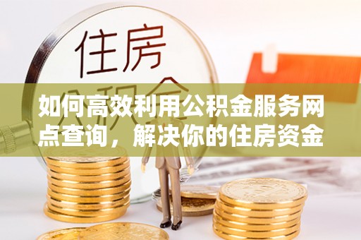 广汉如何高效利用公积金服务网点查询，解决你的住房资金难题