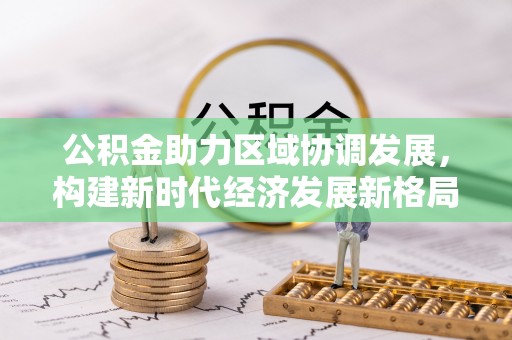 广汉公积金助力区域协调发展，构建新时代经济发展新格局