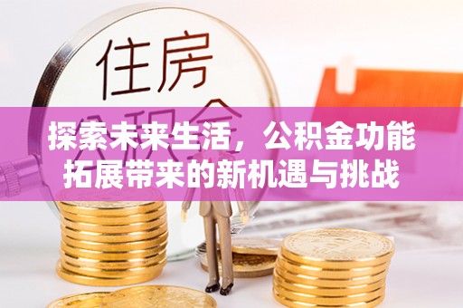 广汉探索未来生活，公积金功能拓展带来的新机遇与挑战