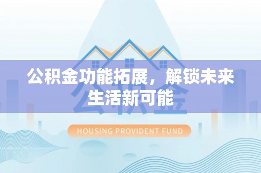 广汉公积金功能拓展，解锁未来生活新可能