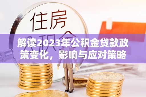 广汉解读2023年公积金贷款政策变化，影响与应对策略
