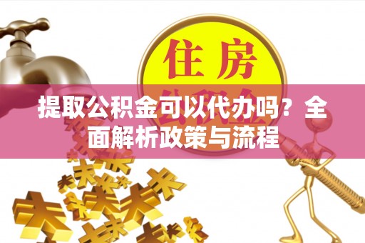 广汉提取公积金可以代办吗？全面解析政策与流程