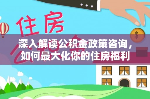 广汉深入解读公积金政策咨询，如何最大化你的住房福利