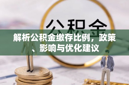 广汉解析公积金缴存比例，政策、影响与优化建议