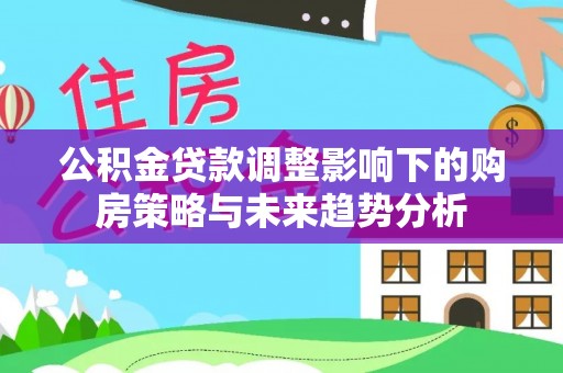 广汉公积金贷款调整影响下的购房策略与未来趋势分析