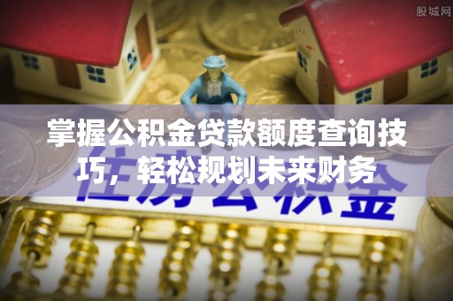 广汉掌握公积金贷款额度查询技巧，轻松规划未来财务