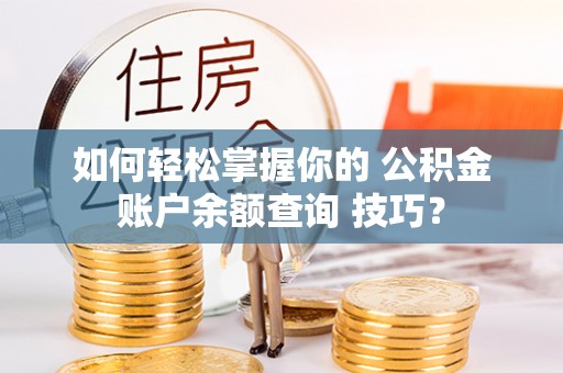 广汉如何轻松掌握你的 公积金账户余额查询 技巧？