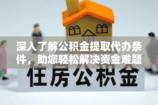 广汉深入了解公积金提取代办条件，助您轻松解决资金难题