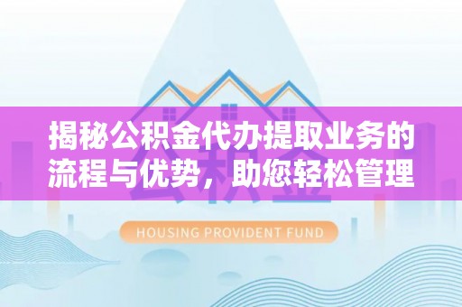 广汉揭秘公积金代办提取业务的流程与优势，助您轻松管理财务