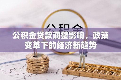 广汉公积金贷款调整影响，政策变革下的经济新趋势