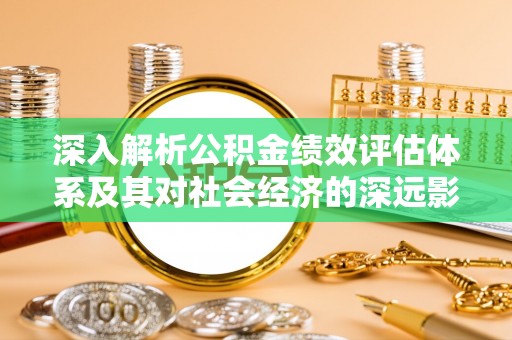 广汉深入解析公积金绩效评估体系及其对社会经济的深远影响