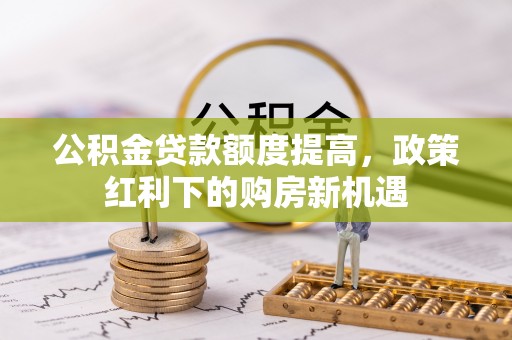 广汉公积金贷款额度提高，政策红利下的购房新机遇