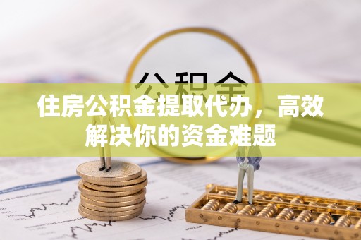 广汉住房公积金提取代办，高效解决你的资金难题