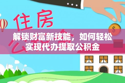 广汉解锁财富新技能，如何轻松实现代办提取公积金