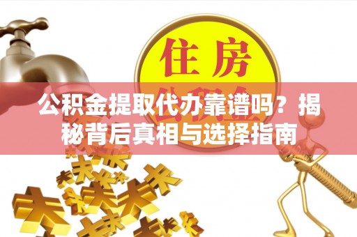 广汉公积金提取代办靠谱吗？揭秘背后真相与选择指南