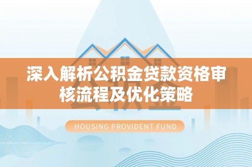 广汉深入解析公积金贷款资格审核流程及优化策略
