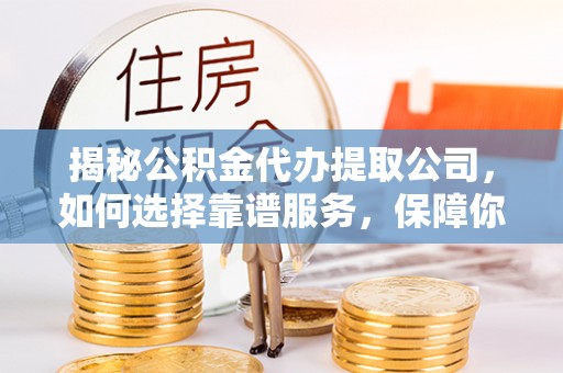 广汉揭秘公积金代办提取公司，如何选择靠谱服务，保障你的资金安全