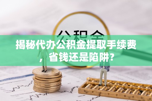 广汉揭秘代办公积金提取手续费，省钱还是陷阱？