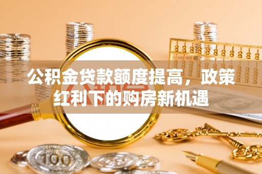 广汉公积金贷款额度提高，政策红利下的购房新机遇