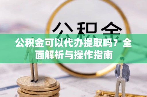 广汉公积金可以代办提取吗？全面解析与操作指南