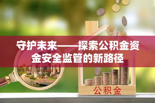 广汉守护未来——探索公积金资金安全监管的新路径
