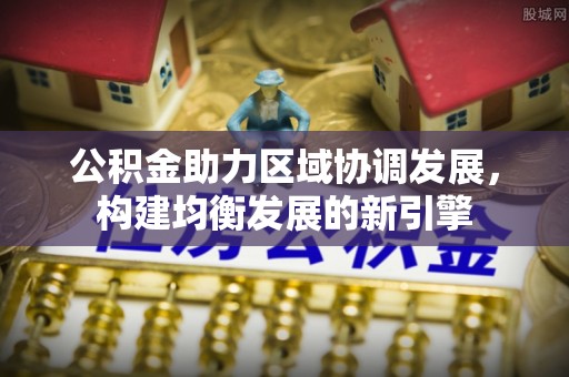 广汉公积金助力区域协调发展，构建均衡发展的新引擎