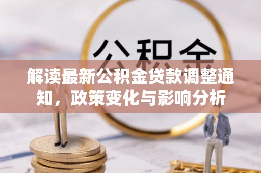广汉解读最新公积金贷款调整通知，政策变化与影响分析