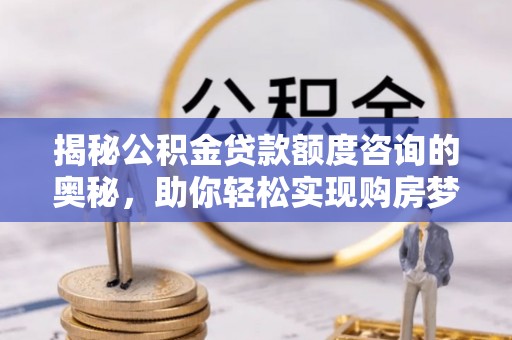 广汉揭秘公积金贷款额度咨询的奥秘，助你轻松实现购房梦想
