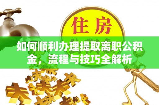 广汉如何顺利办理提取离职公积金，流程与技巧全解析