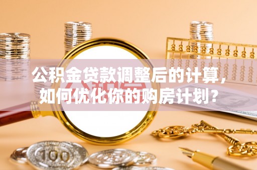广汉公积金贷款调整后的计算，如何优化你的购房计划？