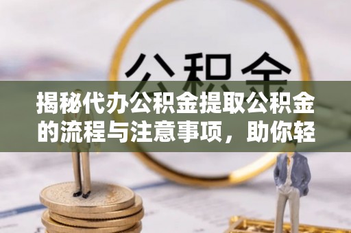 广汉揭秘代办公积金提取公积金的流程与注意事项，助你轻松拿回属于你的钱